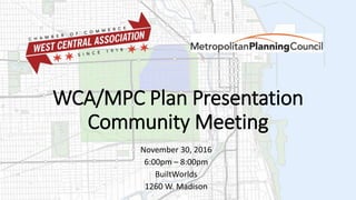 WCA/MPC Plan Presentation
Community Meeting
November 30, 2016
6:00pm – 8:00pm
BuiltWorlds
1260 W. Madison
 