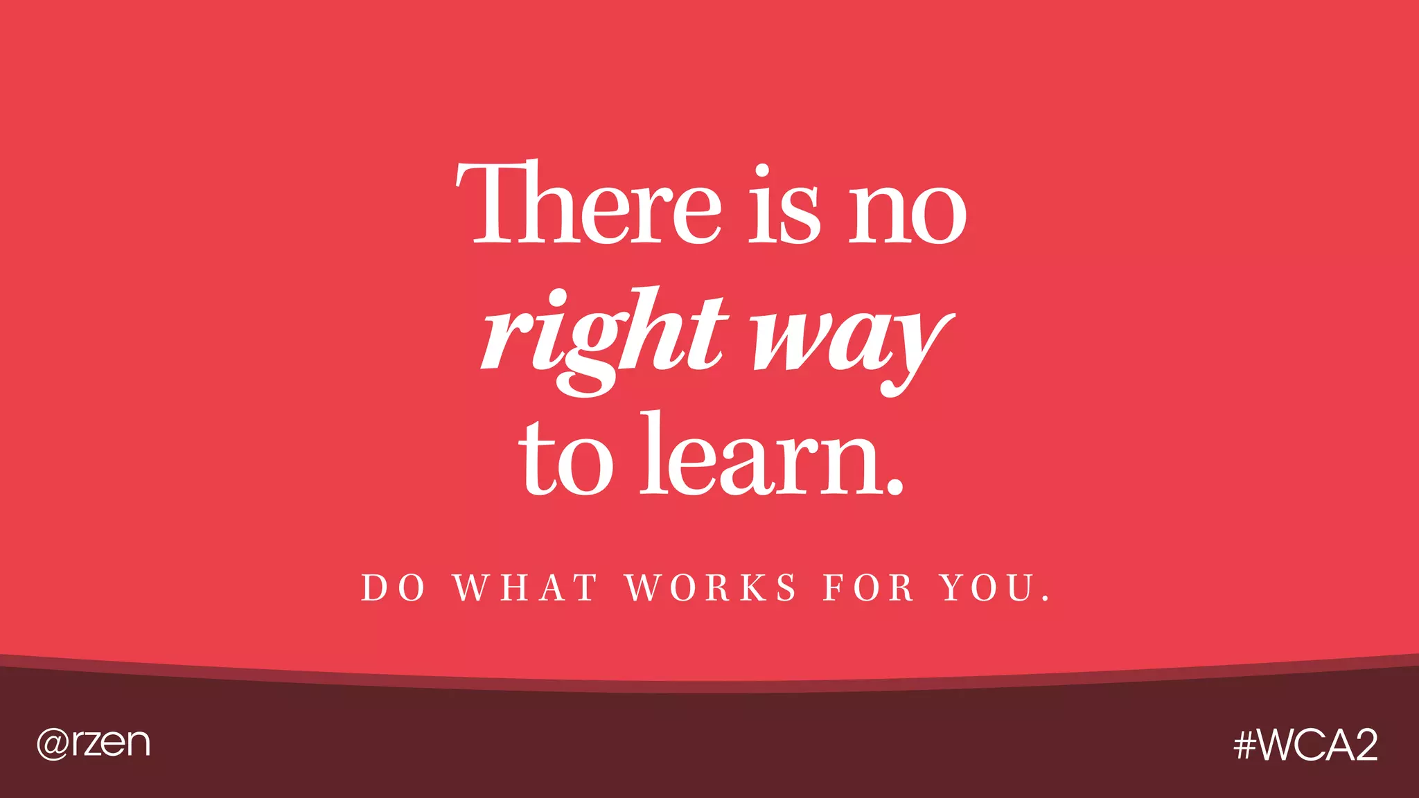 @rzen #WCA2
There is no
right way
to learn.
D O W H A T W O R K S F O R Y O U .
 