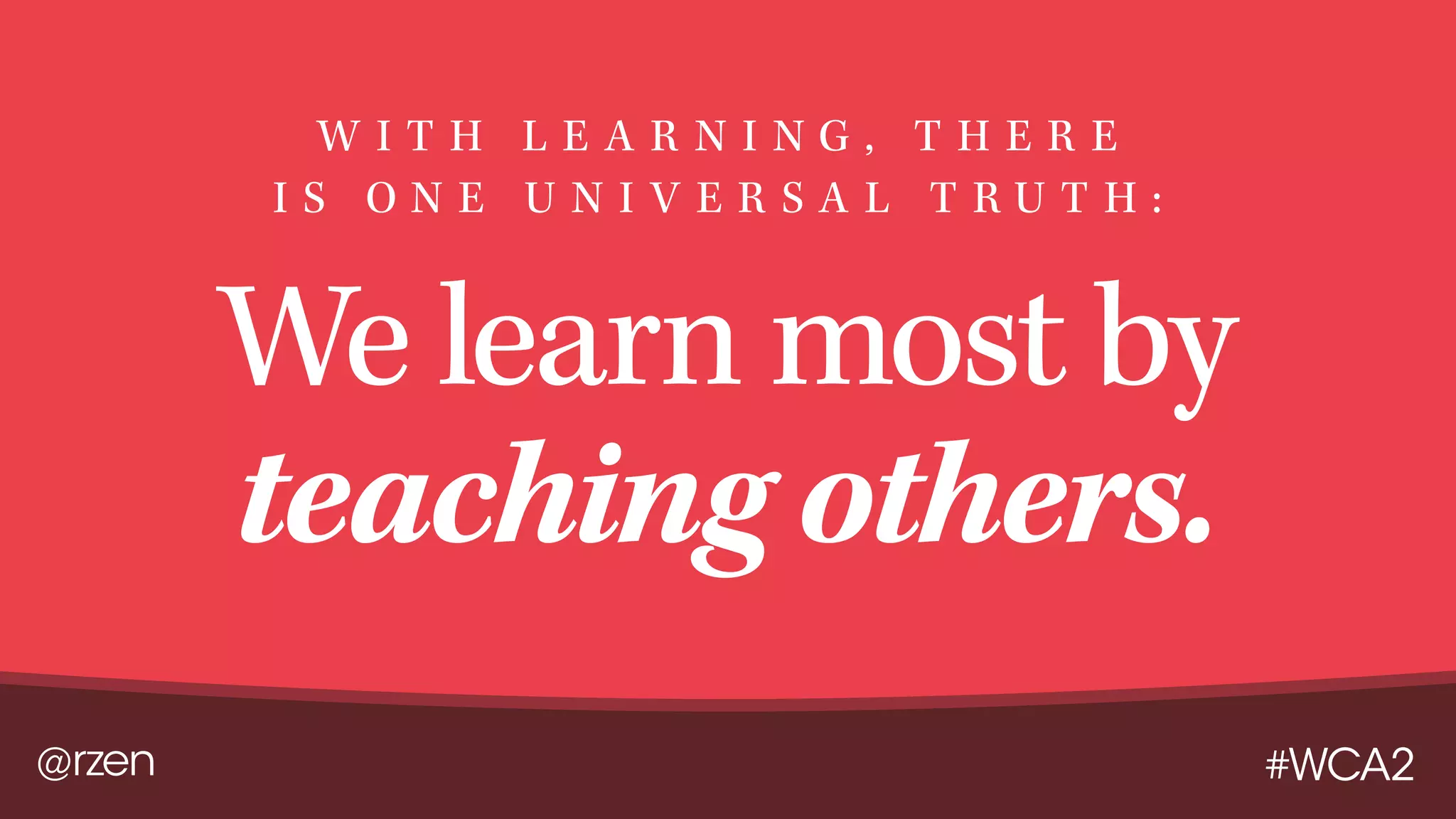 @rzen #WCA2
We learn most by
teaching others.
W I T H L E A R N I N G , T H E R E
I S O N E U N I V E R S A L T R U T H :
 