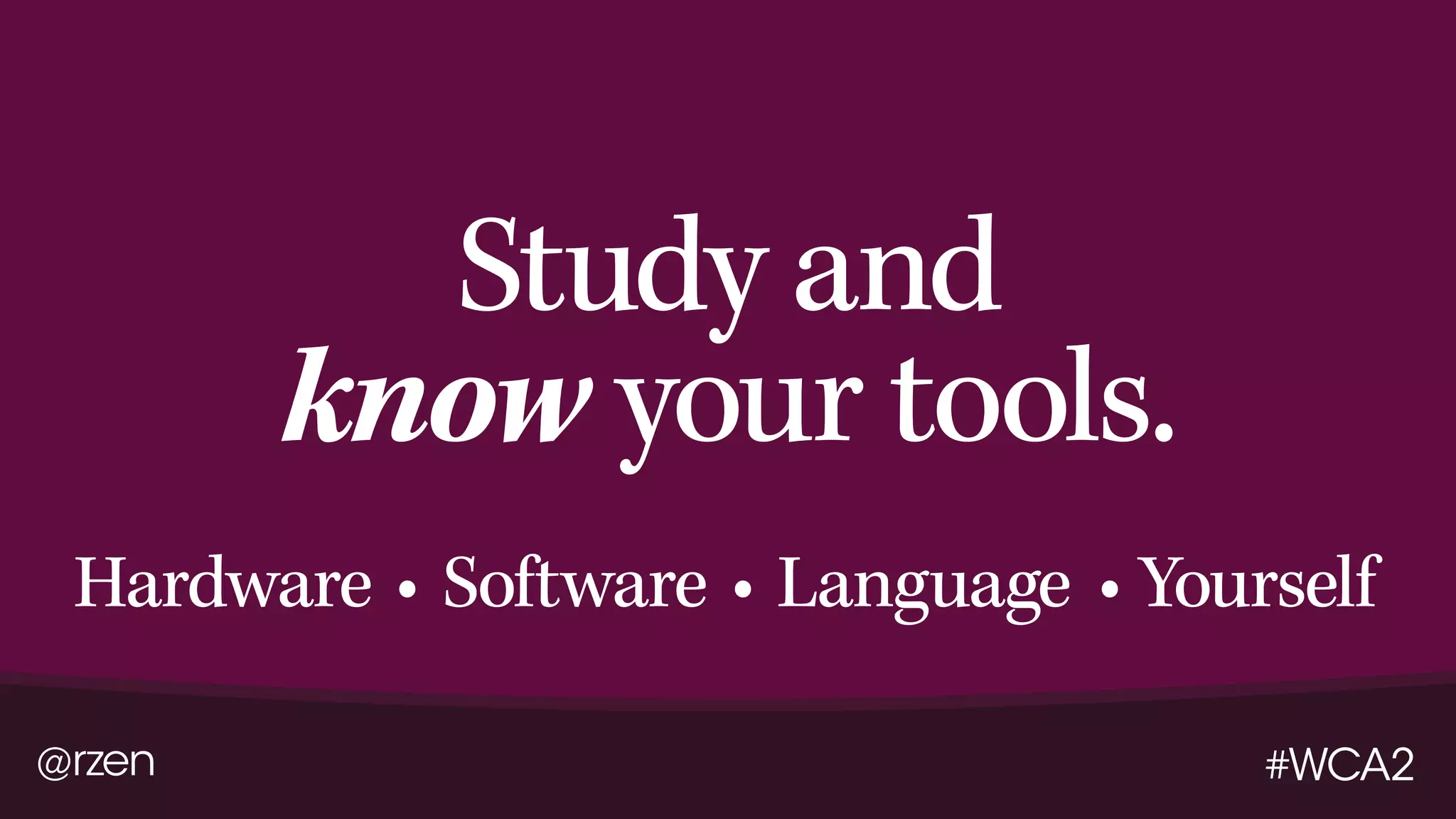 @rzen #WCA2
Study and
know your tools.
Hardware Software Language Yourself• • •
 