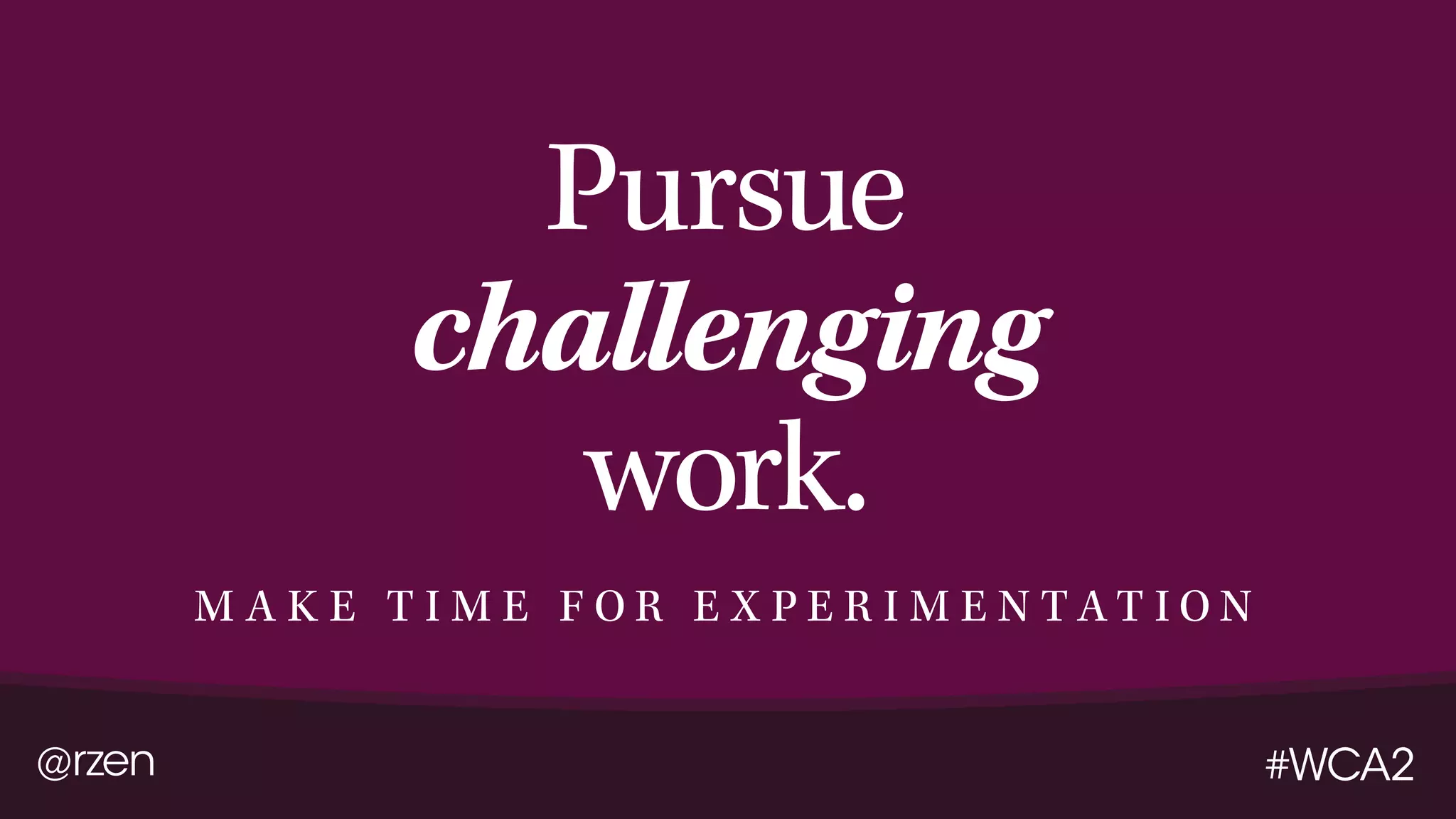@rzen #WCA2
Pursue
challenging
work.
M A K E T I M E F O R E X P E R I M E N T A T I O N
 