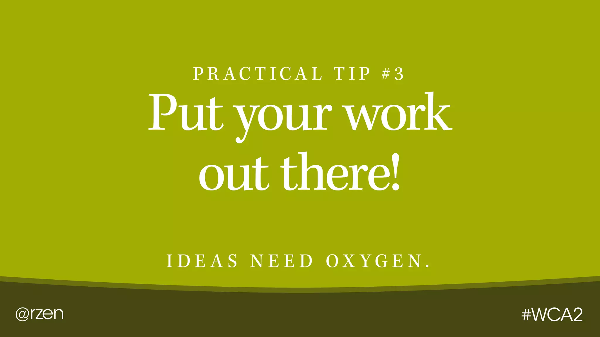 @rzen #WCA2
Put your work
out there!
I D E A S N E E D O X Y G E N .
P R AC T I C A L T I P # 3
 