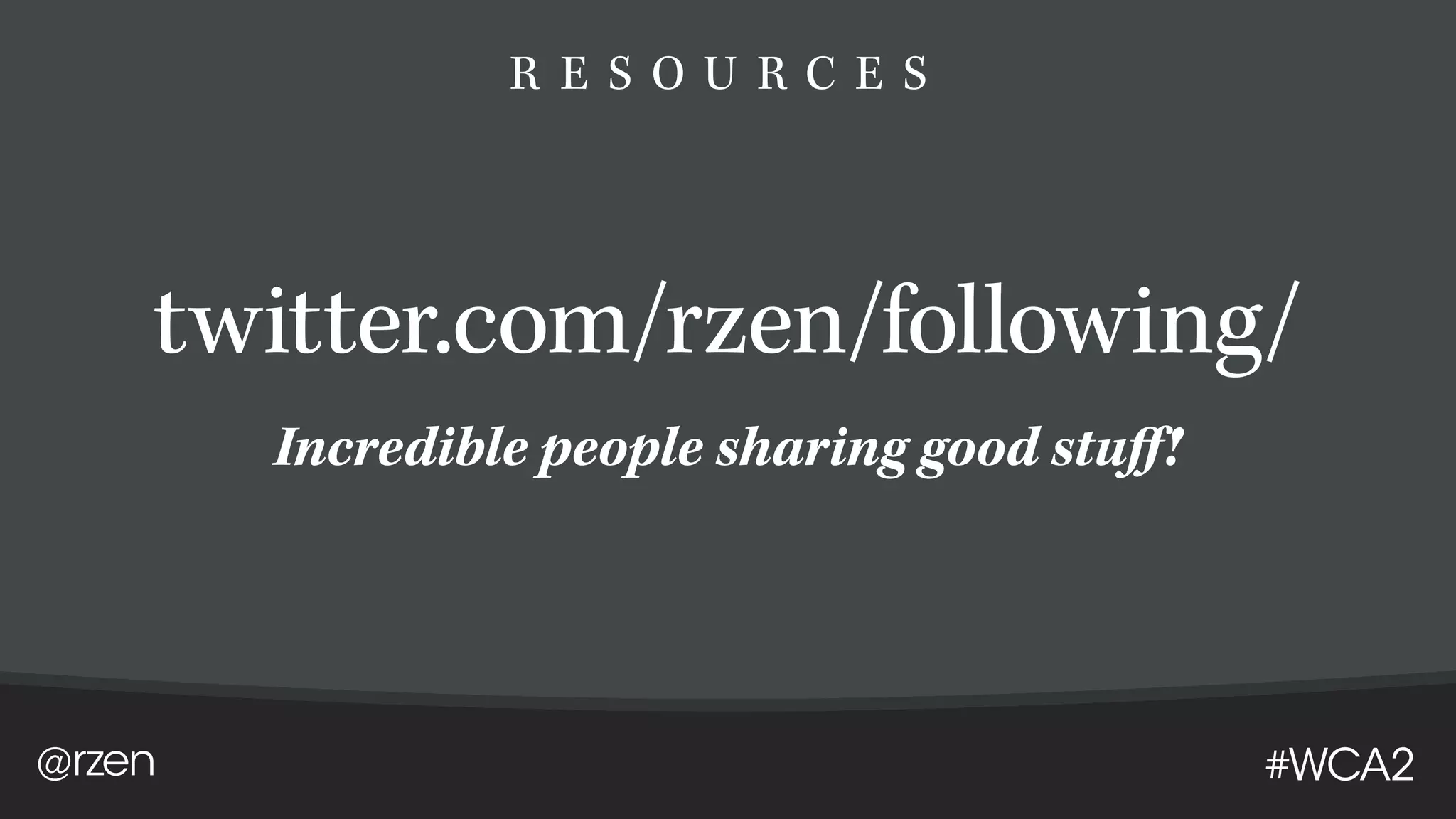 @rzen #WCA2
R E S O U R C E S
twitter.com/rzen/following/
Incredible people sharing good stuff!
 
