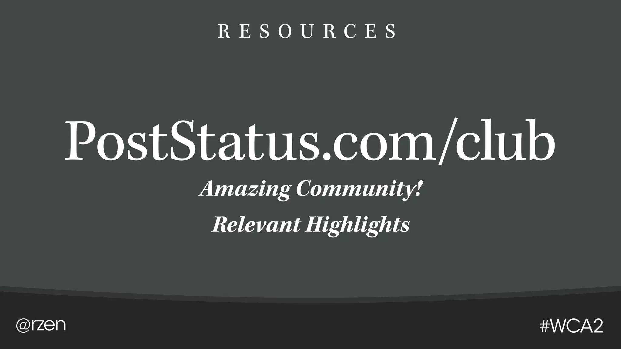 @rzen #WCA2
R E S O U R C E S
PostStatus.com/club
Amazing Community!
Relevant Highlights
 