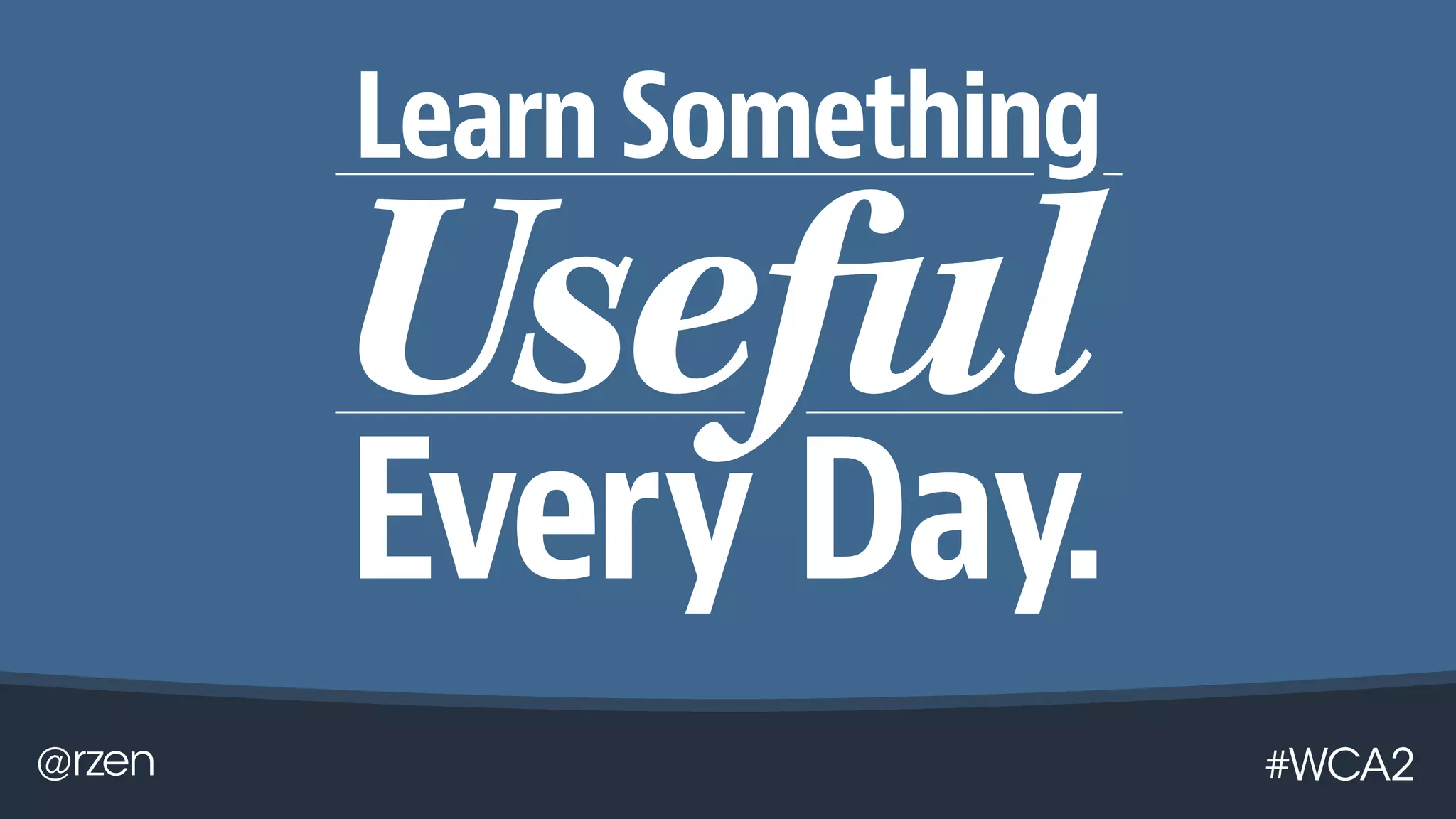 @rzen #WCA2
Learn Something
Every Day.
 