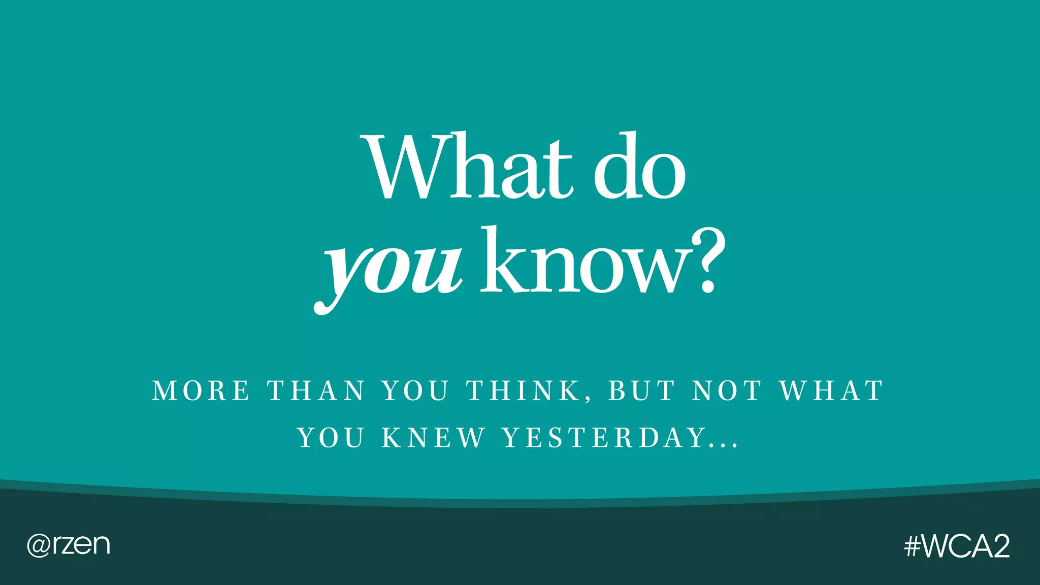 @rzen #WCA2 What do you know? M O R E T H A N YO U T H I N K , B U T N O T W H A T YO U K N E W Y E S T E R DA Y. . .
