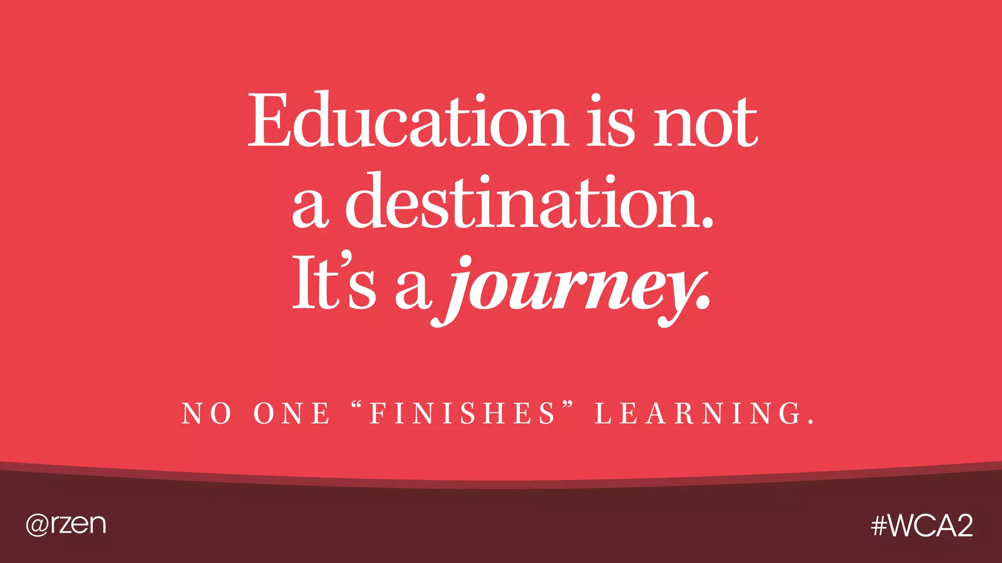 @rzen #WCA2
Education is not
a destination.
It’s a journey.
N O O N E “ F I N I S H E S ” L E A R N I N G .
 