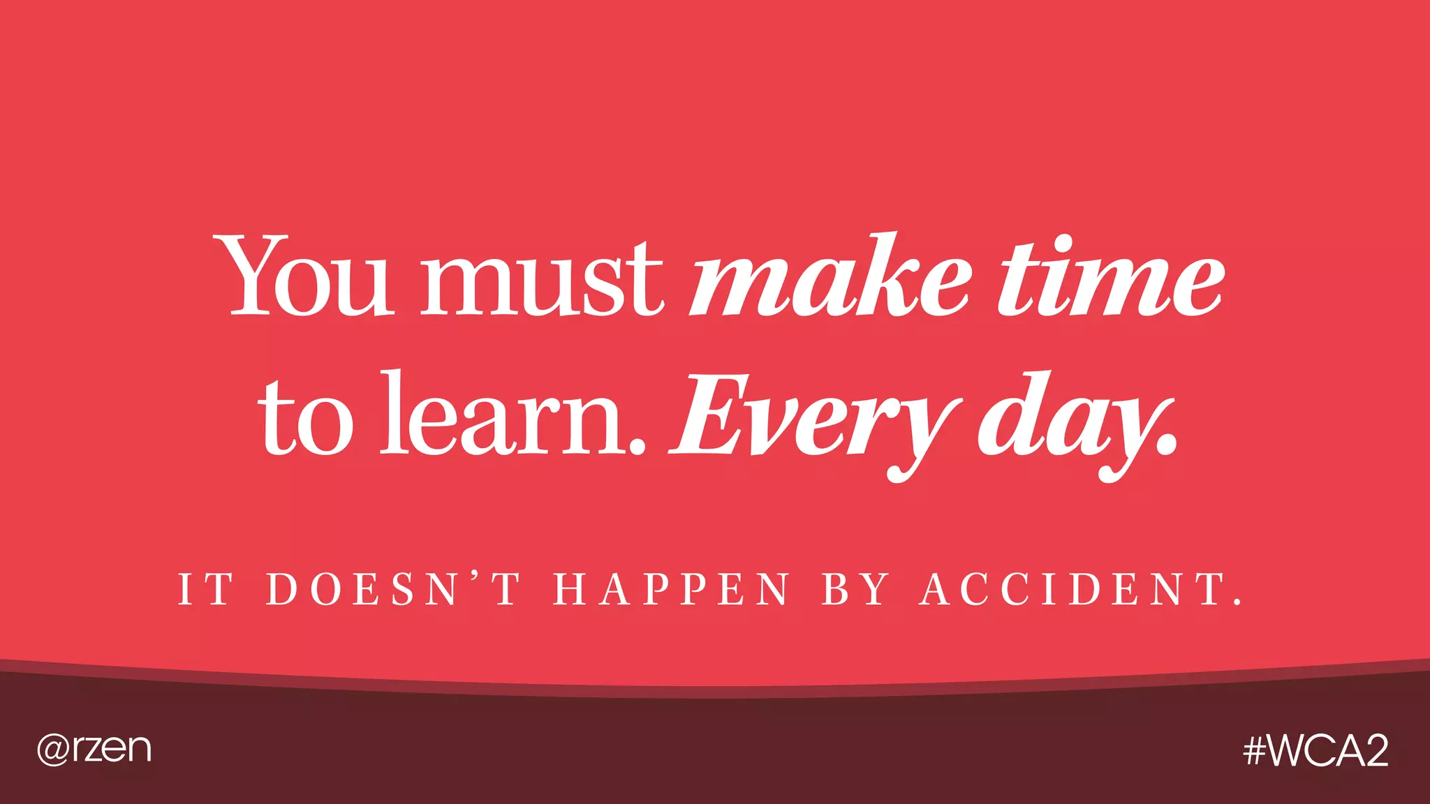 @rzen #WCA2
You must make time
to learn. Every day.
I T D O E S N ’ T H A P P E N B Y A C C I D E N T .
 