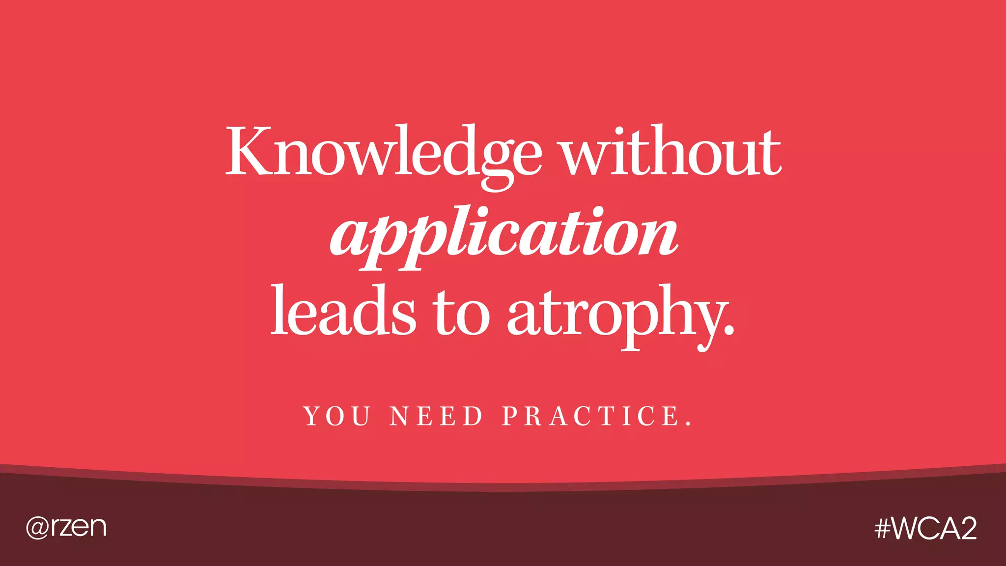 @rzen #WCA2
Knowledge without
application
leads to atrophy.
Y O U N E E D P R A C T I C E .
 