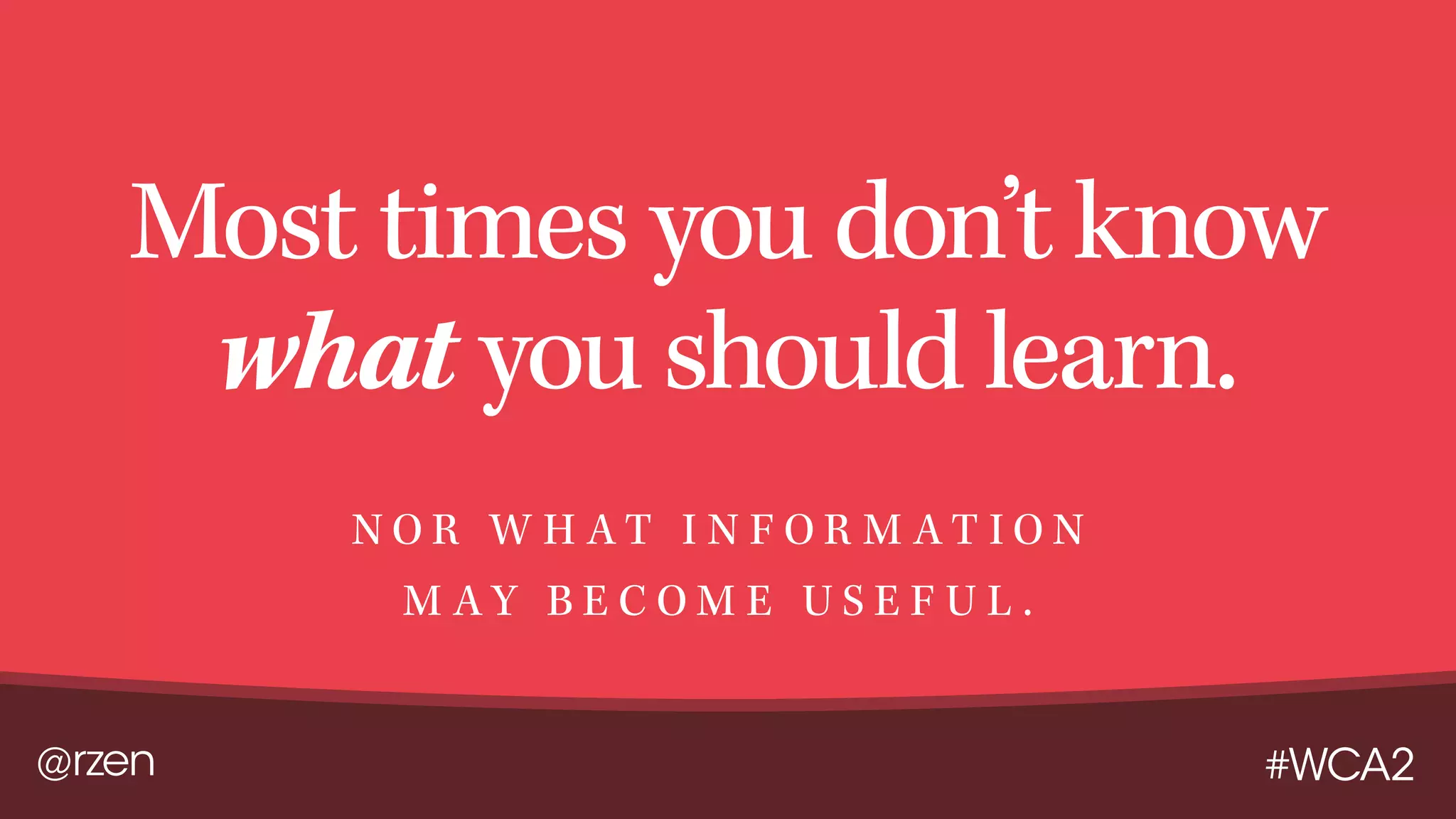 @rzen #WCA2
Most times you don’t know
what you should learn.
N O R W H A T I N F O R M A T I O N
M A Y B E C O M E U S E F U L .
 