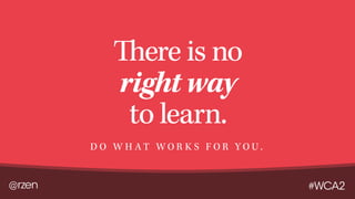 @rzen #WCA2
There is no
right way
to learn.
D O W H A T W O R K S F O R Y O U .
 