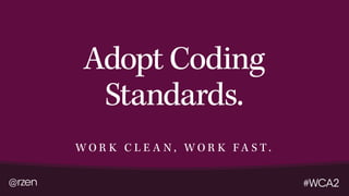 @rzen #WCA2
Adopt Coding
Standards.
W O R K C L E A N , W O R K FA S T .
 