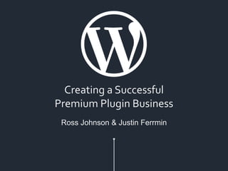 Creating a Successful
Premium Plugin Business
Ross Johnson & Justin Ferrmin
 