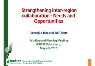 Strengthening Inter-region
collaboration : Needs and
Opportunities
Ramadjita Tabo and WCA Team
Asia Regional Planning Meeting
ICRISAT-Patancheru,
May 4-5, 2016
 