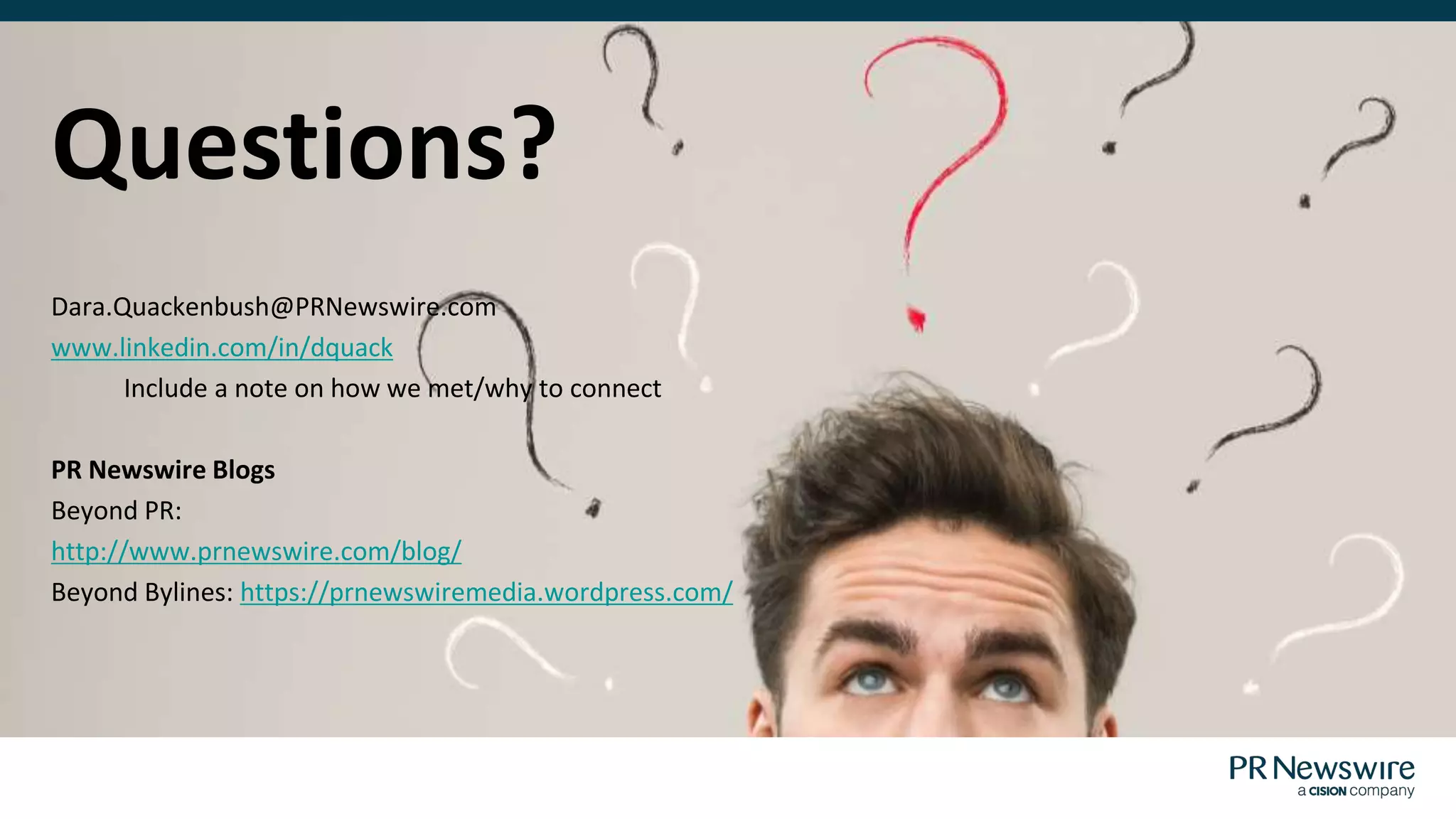 Dara.Quackenbush@PRNewswire.com
www.linkedin.com/in/dquack
Include a note on how we met/why to connect
PR Newswire Blogs
Beyond PR:
http://www.prnewswire.com/blog/
Beyond Bylines: https://prnewswiremedia.wordpress.com/
Questions?
 