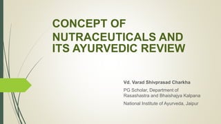 CONCEPT OF
NUTRACEUTICALS AND
ITS AYURVEDIC REVIEW
Vd. Varad Shivprasad Charkha
PG Scholar, Department of
Rasashastra and Bhaishajya Kalpana
National Institute of Ayurveda, Jaipur
 