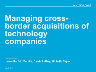 Jason Rabbitt-Tomita, Carrie LeRoy, Michelle Sayer
March 2017
Managing cross-
border acquisitions of
technology
companies
 