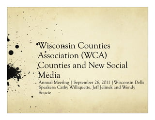 Wisconsin Counties
Association (WCA)
Counties and New Social
Media
Annual Meeting | September 26, 2011 |Wisconsin Dells
Speakers: Cathy Williquette, Jeff Jelinek and Wendy
Soucie
 