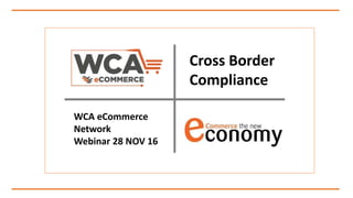 Cross Border
Compliance
WCA eCommerce
Network
Webinar 28 NOV 16
 