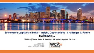 Ecommerce Logistics in India – Insight, Opportunities , Challenges & Future
Trends.
1st ANNUAL
CONFERENCE
HYATT REGENCY MIAMI
Director [Global Sales & Strategy], LP India Logistics Pvt. Ltd.
Rajesh Mehta
 