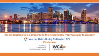 An introduction to e-Commerce in the Netherlands, Your Gateway to Europe!
Van der Helm-Hudig Rotterdam B.V.
Ed Jansen
1st ANNUAL
CONFERENCE
HYATT REGENCY MIAMI
 