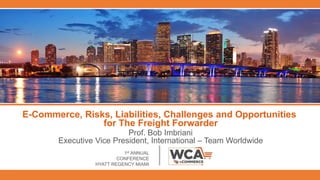 E-Commerce, Risks, Liabilities, Challenges and Opportunities
for The Freight Forwarder
Prof. Bob Imbriani
Executive Vice President, International – Team Worldwide
1st ANNUAL
CONFERENCE
HYATT REGENCY MIAMI
 