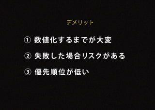 デメリット


① 数 値 化 するま で が 大 変

② 失 敗し た 場 合リスクがある

③ 優先順位が低い
 