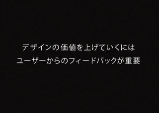 デ ザインの 価 値を上げていくには
ユーザーからのフィードバックが重 要
 