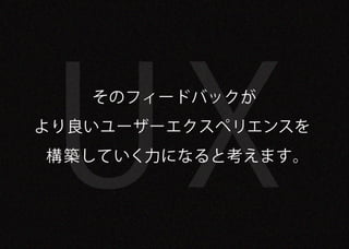 UX
   そのフィードバックが
より良いユーザーエクスペリエンスを
構 築していく力になると考えます。
 