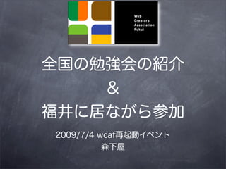 全国の勉強会の紹介
    ＆
福井に居ながら参加
2009/7/4 wcaf再起動イベント
          森下屋
 
