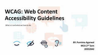 WCAG: Web Content
Accessibility Guidelines
BY: Purnima Agarwal
MCA 2nd Sem
20352042
What is it and what we have to do.
 