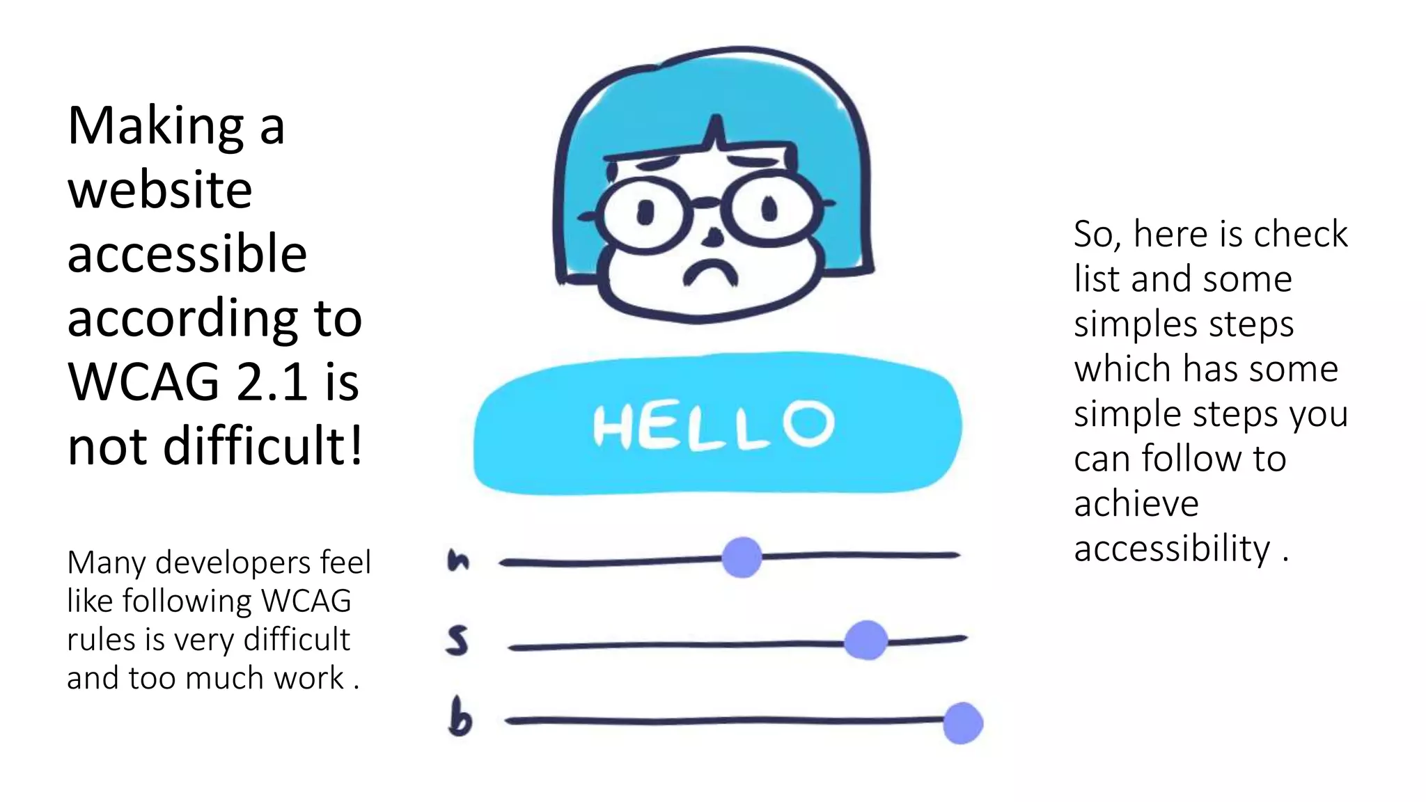 Making a
website
accessible
according to
WCAG 2.1 is
not difficult!
Many developers feel
like following WCAG
rules is very difficult
and too much work .
So, here is check
list and some
simples steps
which has some
simple steps you
can follow to
achieve
accessibility .
 