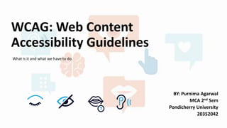 WCAG: Web Content
Accessibility Guidelines
BY: Purnima Agarwal
MCA 2nd Sem
Pondicherry University
20352042
What is it and what we have to do.
 