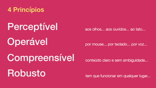 4 Princípios
Perceptível aos olhos... aos ouvidos... ao tato...
Operável por mouse... por teclado... por voz...
Compreensível conteúdo claro e sem ambiguidade...
Robusto tem que funcionar em qualquer lugar...
 