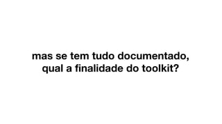 mas se tem tudo documentado,
qual a finalidade do toolkit?
 
