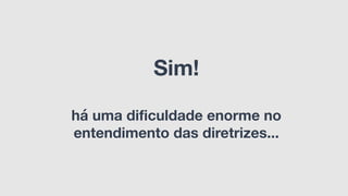 Sim!
há uma dificuldade enorme no
entendimento das diretrizes...
 