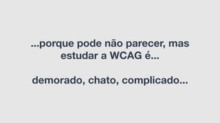 ...porque pode não parecer, mas
estudar a WCAG é...
demorado, chato, complicado...
 