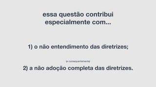 essa questão contribui
especialmente com...
1) o não entendimento das diretrizes;
2) a não adoção completa das diretrizes.
(e consequentemente)
 