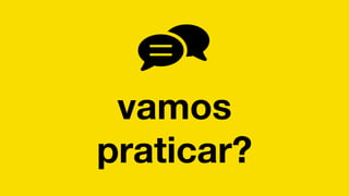 vamos
praticar?
 