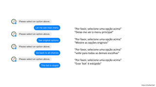 “Por favor, selecione uma opção acima”
“Deixe-me ver o menu principal”
“Por favor, selecione uma opção acima”
“Mostre as opções originais”
“Por favor, selecione uma opção acima”
“volte para todas as demais escolhas”
“Por favor, selecione uma opção acima”
“Esse ‘bot’ é estúpido”
https://chatbot.fail/
 