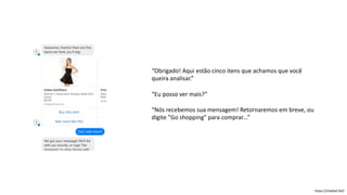 “Obrigado! Aqui estão cinco itens que achamos que você
queira analisar.”
“Eu posso ver mais?”
“Nós recebemos sua mensagem! Retornaremos em breve, ou
digite "Go shopping" para comprar...”
https://chatbot.fail/
 
