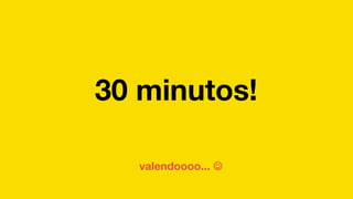 30 minutos!
valendoooo... J
 