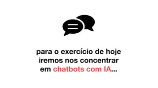 para o exercício de hoje
iremos nos concentrar
em chatbots com IA...
 