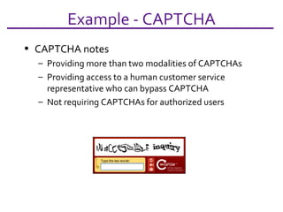 Example - CAPTCHA CAPTCHA notes Providing more than two modalities of CAPTCHAs Providing access to a human customer service representative who can bypass CAPTCHA Not requiring CAPTCHAs for authorized users 