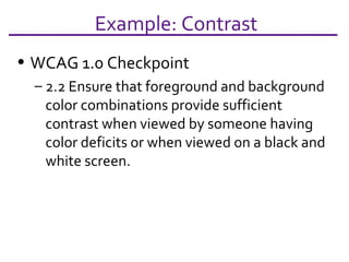 Example: Contrast WCAG 1.0 Checkpoint 2.2  Ensure that foreground and background color combinations provide sufficient contrast when viewed by someone having color deficits or when viewed on a black and white screen. 