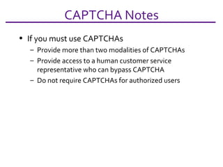 CAPTCHA Notes If you must use CAPTCHAs Provide more than two modalities of CAPTCHAs Provide access to a human customer service representative who can bypass CAPTCHA Do not require CAPTCHAs for authorized users 