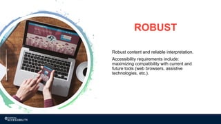 ROBUST
Robust content and reliable interpretation.
Accessibility requirements include:
maximizing compatibility with current and
future tools (web browsers, assistive
technologies, etc.).
 