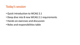 Today’s session
• Quick introduction to WCAG 2.1
• Deep dive into 8 new WCAG 2.1 requirements
• Hands-on exercises and dis...
