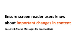 Ensure screen reader users know
about important changes in content
See 4.1.3: Status Messages for exact criteria
 