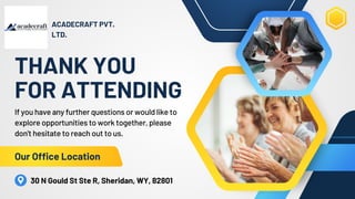 THANK YOU
FOR ATTENDING
Our Office Location
If you have any further questions or would like to
explore opportunities to work together, please
don't hesitate to reach out to us.
30 N Gould St Ste R, Sheridan, WY, 82801
ACADECRAFT PVT.
LTD.
 